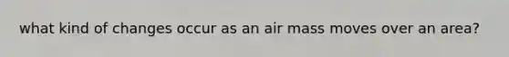 what kind of changes occur as an air mass moves over an area?