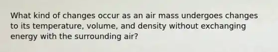 What kind of changes occur as an air mass undergoes changes to its temperature, volume, and density without exchanging energy with the surrounding air?