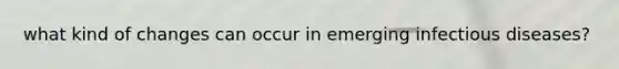 what kind of changes can occur in emerging infectious diseases?