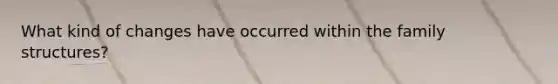 What kind of changes have occurred within the family structures?