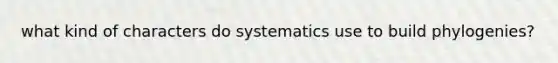 what kind of characters do systematics use to build phylogenies?