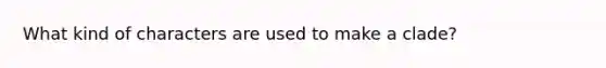 What kind of characters are used to make a clade?