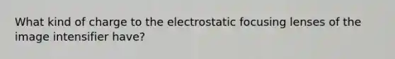 What kind of charge to the electrostatic focusing lenses of the image intensifier have?