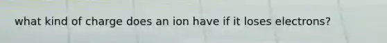 what kind of charge does an ion have if it loses electrons?