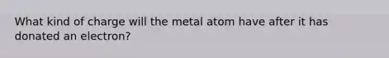 What kind of charge will the metal atom have after it has donated an electron?