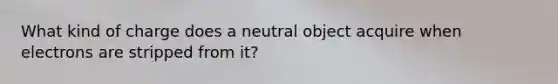 What kind of charge does a neutral object acquire when electrons are stripped from it?