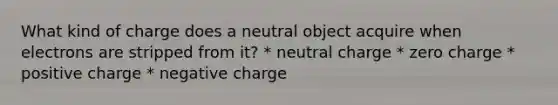 What kind of charge does a neutral object acquire when electrons are stripped from it? * neutral charge * zero charge * positive charge * negative charge