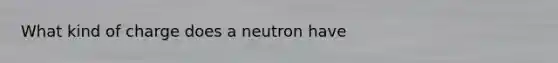 What kind of charge does a neutron have