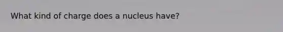 What kind of charge does a nucleus have?