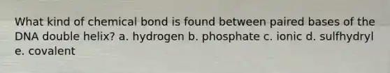 What kind of chemical bond is found between paired bases of the DNA double helix? a. hydrogen b. phosphate c. ionic d. sulfhydryl e. covalent