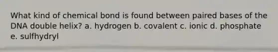 What kind of chemical bond is found between paired bases of the DNA double helix? a. hydrogen b. covalent c. ionic d. phosphate e. sulfhydryl