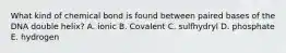 What kind of chemical bond is found between paired bases of the DNA double helix? A. ionic B. Covalent C. sulfhydryl D. phosphate E. hydrogen