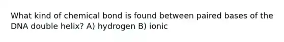 What kind of chemical bond is found between paired bases of the DNA double helix? A) hydrogen B) ionic