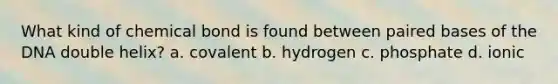 What kind of chemical bond is found between paired bases of the DNA double helix? a. covalent b. hydrogen c. phosphate d. ionic