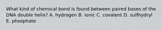 What kind of chemical bond is found between paired bases of the DNA double helix? A. hydrogen B. ionic C. covalent D. sulfhydryl E. phosphate