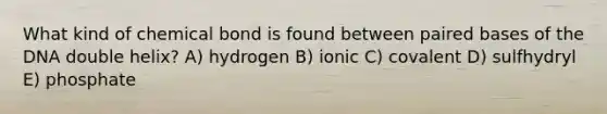 What kind of chemical bond is found between paired bases of the DNA double helix? A) hydrogen B) ionic C) covalent D) sulfhydryl E) phosphate