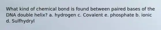 What kind of chemical bond is found between paired bases of the DNA double helix? a. hydrogen c. Covalent e. phosphate b. ionic d. Sulfhydryl