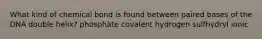 What kind of chemical bond is found between paired bases of the DNA double helix? phosphate covalent hydrogen sulfhydryl ionic