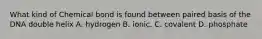 What kind of Chemical bond is found between paired basis of the DNA double helix A. hydrogen B. ionic. C. covalent D. phosphate