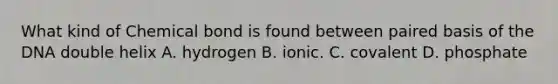 What kind of Chemical bond is found between paired basis of the DNA double helix A. hydrogen B. ionic. C. covalent D. phosphate