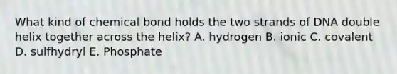 What kind of chemical bond holds the two strands of DNA double helix together across the helix? A. hydrogen B. ionic C. covalent D. sulfhydryl E. Phosphate