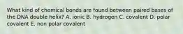 What kind of chemical bonds are found between paired bases of the DNA double helix? A. ionic B. hydrogen C. covalent D. polar covalent E. non polar covalent