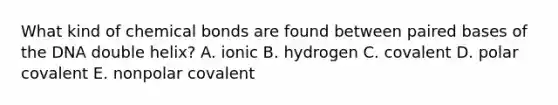 What kind of chemical bonds are found between paired bases of the DNA double helix? A. ionic B. hydrogen C. covalent D. polar covalent E. nonpolar covalent