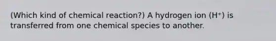 (Which kind of chemical reaction?) A hydrogen ion (H⁺) is transferred from one chemical species to another.