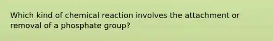 Which kind of chemical reaction involves the attachment or removal of a phosphate group?