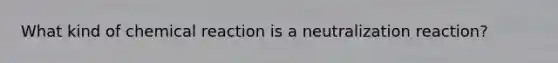 What kind of chemical reaction is a neutralization reaction?