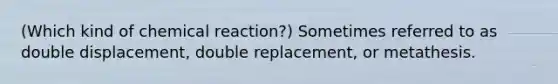 (Which kind of chemical reaction?) Sometimes referred to as double displacement, double replacement, or metathesis.