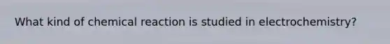 What kind of chemical reaction is studied in electrochemistry?