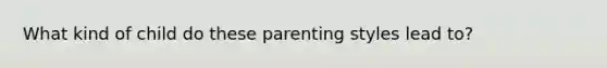 What kind of child do these parenting styles lead to?