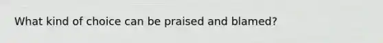 What kind of choice can be praised and blamed?