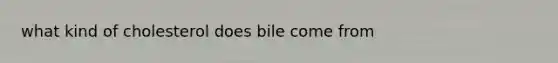 what kind of cholesterol does bile come from