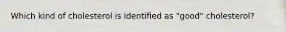 Which kind of cholesterol is identified as "good" cholesterol?