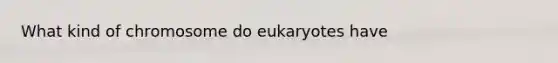 What kind of chromosome do eukaryotes have