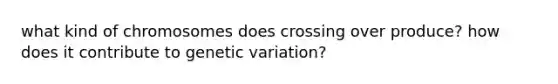 what kind of chromosomes does crossing over produce? how does it contribute to genetic variation?