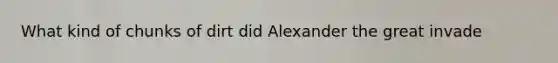 What kind of chunks of dirt did Alexander the great invade