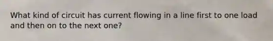 What kind of circuit has current flowing in a line first to one load and then on to the next one?