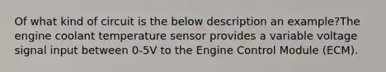 Of what kind of circuit is the below description an example?The engine coolant temperature sensor provides a variable voltage signal input between 0-5V to the Engine Control Module (ECM).