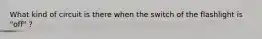What kind of circuit is there when the switch of the flashlight is "off" ?
