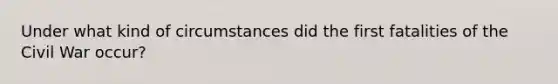 Under what kind of circumstances did the first fatalities of the Civil War occur?