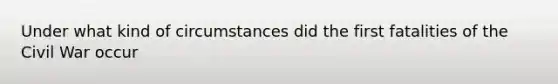 Under what kind of circumstances did the first fatalities of the Civil War occur