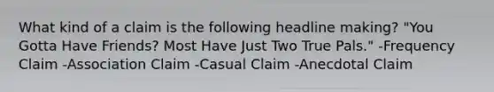 What kind of a claim is the following headline making? "You Gotta Have Friends? Most Have Just Two True Pals." -Frequency Claim -Association Claim -Casual Claim -Anecdotal Claim