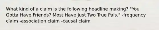 What kind of a claim is the following headline making? "You Gotta Have Friends? Most Have Just Two True Pals." -frequency claim -association claim -causal claim