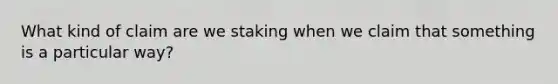 What kind of claim are we staking when we claim that something is a particular way?