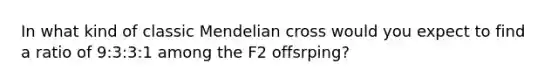 In what kind of classic Mendelian cross would you expect to find a ratio of 9:3:3:1 among the F2 offsrping?