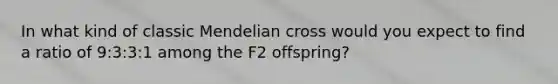 In what kind of classic Mendelian cross would you expect to find a ratio of 9:3:3:1 among the F2 offspring?