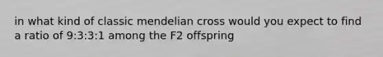 in what kind of classic mendelian cross would you expect to find a ratio of 9:3:3:1 among the F2 offspring